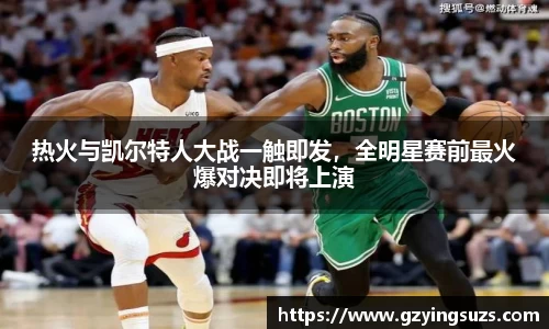热火与凯尔特人大战一触即发，全明星赛前最火爆对决即将上演